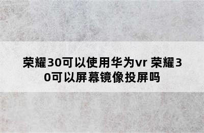 荣耀30可以使用华为vr 荣耀30可以屏幕镜像投屏吗